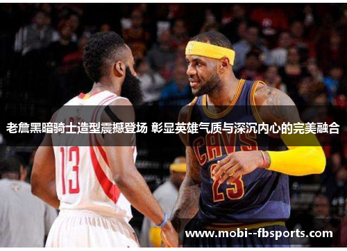 老詹黑暗骑士造型震撼登场 彰显英雄气质与深沉内心的完美融合 老詹黑暗骑士造型震撼登场 彰显英雄气质与深沉内心的完美融合