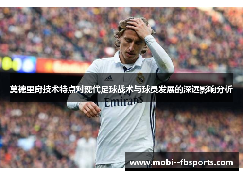 莫德里奇技术特点对现代足球战术与球员发展的深远影响分析