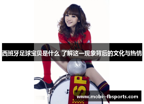 西班牙足球宝贝是什么 了解这一现象背后的文化与热情