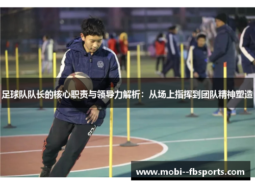 足球队队长的核心职责与领导力解析：从场上指挥到团队精神塑造