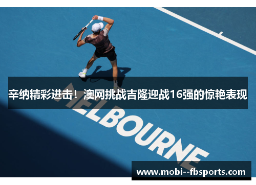 辛纳精彩进击！澳网挑战吉隆迎战16强的惊艳表现