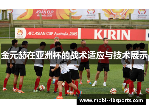 金元赫在亚洲杯的战术适应与技术展示 金元赫在亚洲杯的战术适应与技术展示