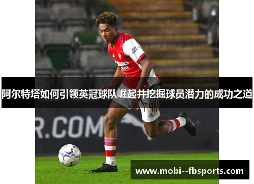 阿尔特塔如何引领英冠球队崛起并挖掘球员潜力的成功之道 阿尔特塔如何引领英冠球队崛起并挖掘球员潜力的成功之道