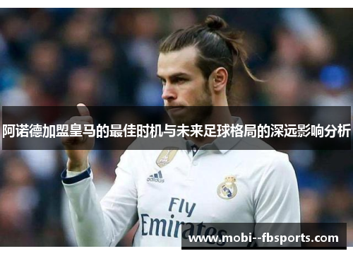 阿诺德加盟皇马的最佳时机与未来足球格局的深远影响分析