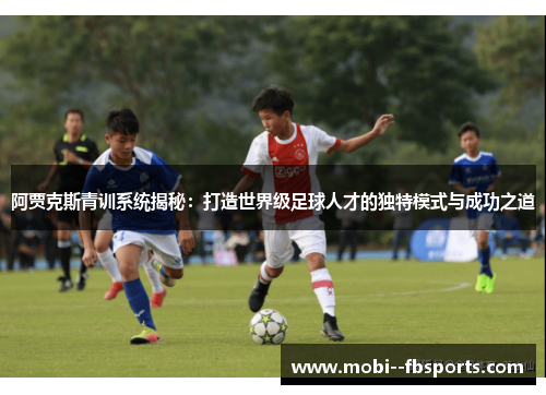 阿贾克斯青训系统揭秘:打造世界级足球人才的独特模式与成功之道 阿贾克斯青训系统揭秘:打造世界级足球人才的独特模式与成功之道