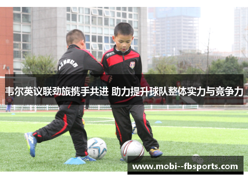 韦尔英议联劲旅携手共进 助力提升球队整体实力与竞争力