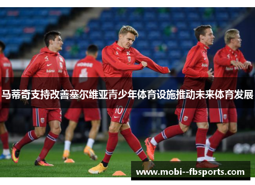马蒂奇支持改善塞尔维亚青少年体育设施推动未来体育发展 马蒂奇支持改善塞尔维亚青少年体育设施推动未来体育发展