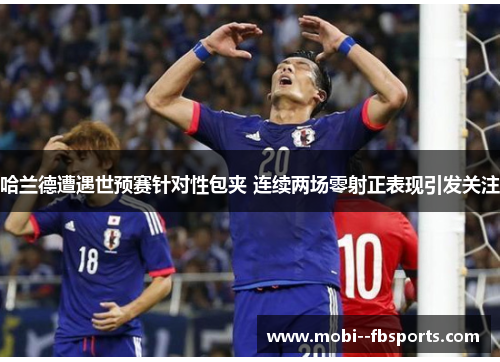 哈兰德遭遇世预赛针对性包夹 连续两场零射正表现引发关注