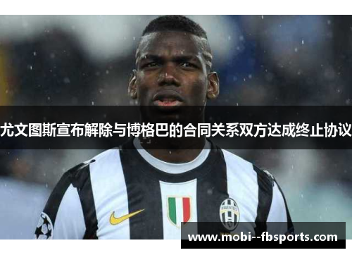 尤文图斯宣布解除与博格巴的合同关系双方达成终止协议