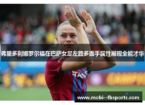 弗里多利娜罗尔福在巴萨女足左路多面手属性展现全能才华 弗里多利娜罗尔福在巴萨女足左路多面手属性展现全能才华