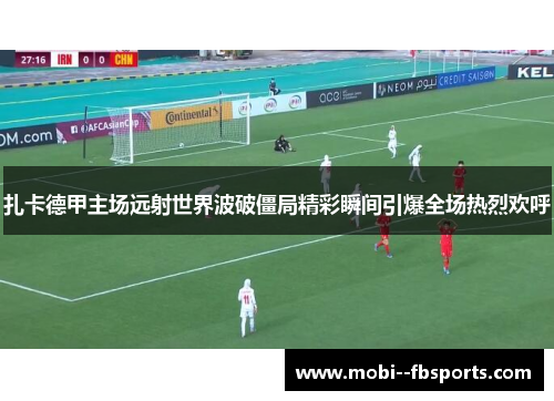 扎卡德甲主场远射世界波破僵局精彩瞬间引爆全场热烈欢呼
