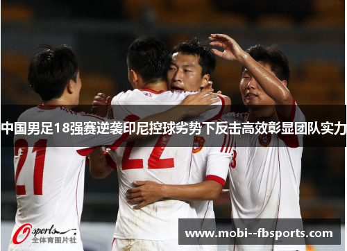中国男足18强赛逆袭印尼控球劣势下反击高效彰显团队实力 中国男足18强赛逆袭印尼控球劣势下反击高效彰显团队实力