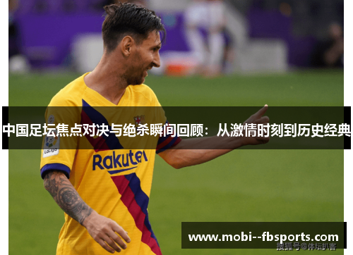 中国足坛焦点对决与绝杀瞬间回顾:从激情时刻到历史经典 中国足坛焦点对决与绝杀瞬间回顾:从激情时刻到历史经典