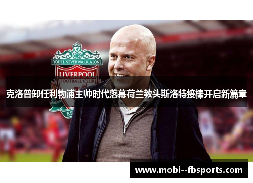 克洛普卸任利物浦主帅时代落幕荷兰教头斯洛特接棒开启新篇章