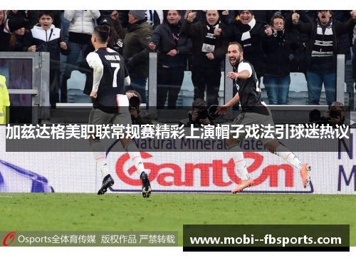 加兹达格美职联常规赛精彩上演帽子戏法引球迷热议