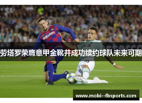 劳塔罗荣膺意甲金靴并成功续约球队未来可期 劳塔罗荣膺意甲金靴并成功续约球队未来可期