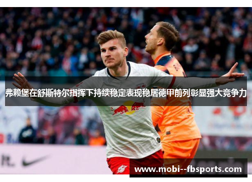 弗赖堡在舒斯特尔指挥下持续稳定表现稳居德甲前列彰显强大竞争力