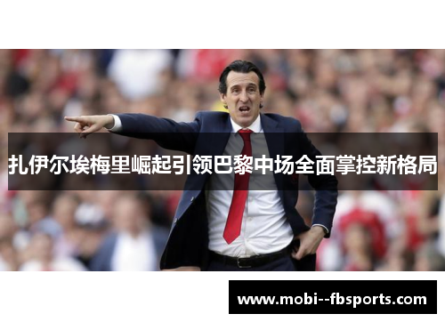 扎伊尔埃梅里崛起引领巴黎中场全面掌控新格局