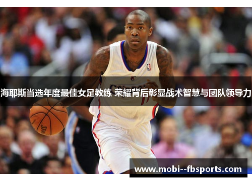 海耶斯当选年度最佳女足教练 荣耀背后彰显战术智慧与团队领导力