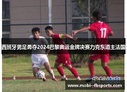 西班牙男足勇夺2024巴黎奥运金牌决赛力克东道主法国