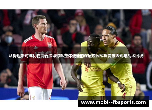 从努涅斯对阵利物浦看法甲球队整体低迷的深层原因解析竞技表现与战术困境