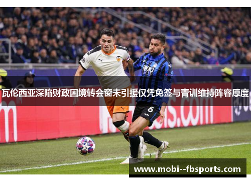 瓦伦西亚深陷财政困境转会窗未引援仅凭免签与青训维持阵容厚度 瓦伦西亚深陷财政困境转会窗未引援仅凭免签与青训维持阵容厚度