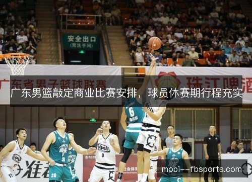 广东男篮敲定商业比赛安排，球员休赛期行程充实