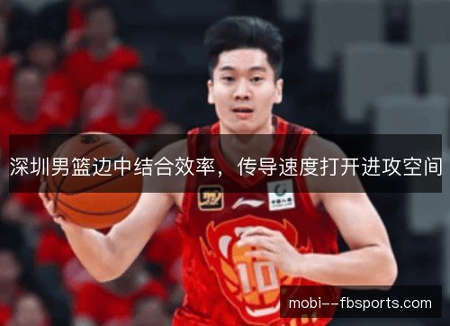 深圳男篮边中结合效率,传导速度打开进攻空间 深圳男篮边中结合效率,传导速度打开进攻空间