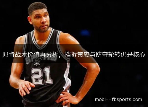 邓肯战术价值再分析，挡拆策应与防守轮转仍是核心