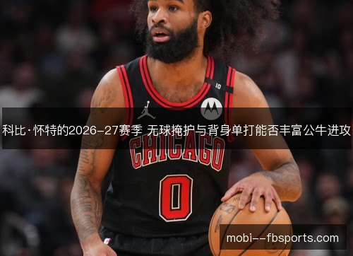 科比·怀特的2026-27赛季 无球掩护与背身单打能否丰富公牛进攻 科比·怀特的2026-27赛季 无球掩护与背身单打能否丰富公牛进攻